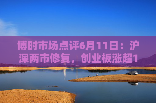 博時(shí)市場(chǎng)點(diǎn)評(píng)6月11日：滬深兩市修復(fù)，創(chuàng)業(yè)板漲超1%