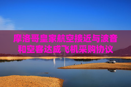 摩洛哥皇家航空接近與波音和空客達(dá)成飛機(jī)采購(gòu)協(xié)議